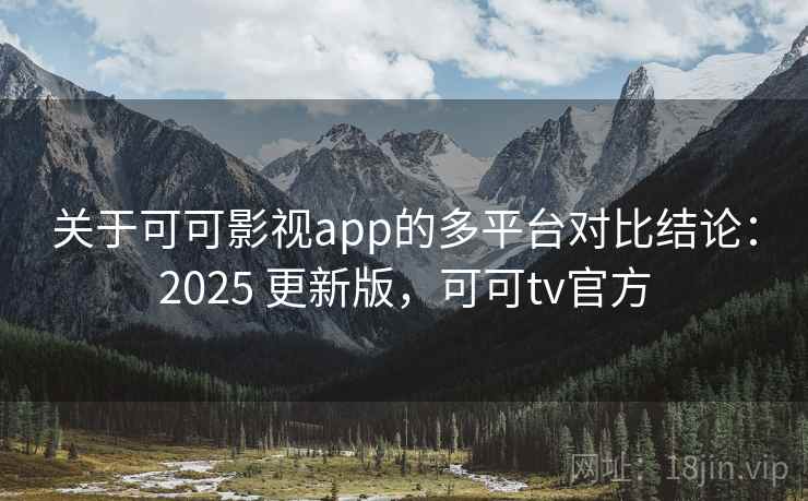 关于可可影视app的多平台对比结论：2025 更新版，可可tv官方