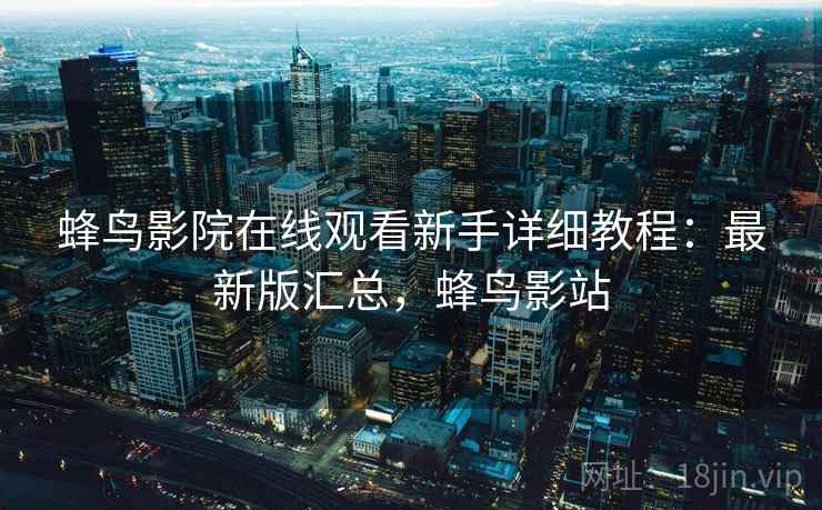 蜂鸟影院在线观看新手详细教程：最新版汇总，蜂鸟影站