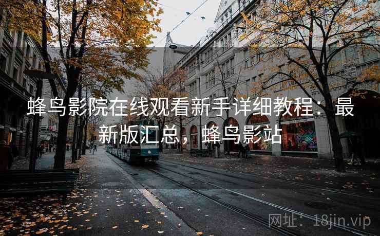 蜂鸟影院在线观看新手详细教程：最新版汇总，蜂鸟影站