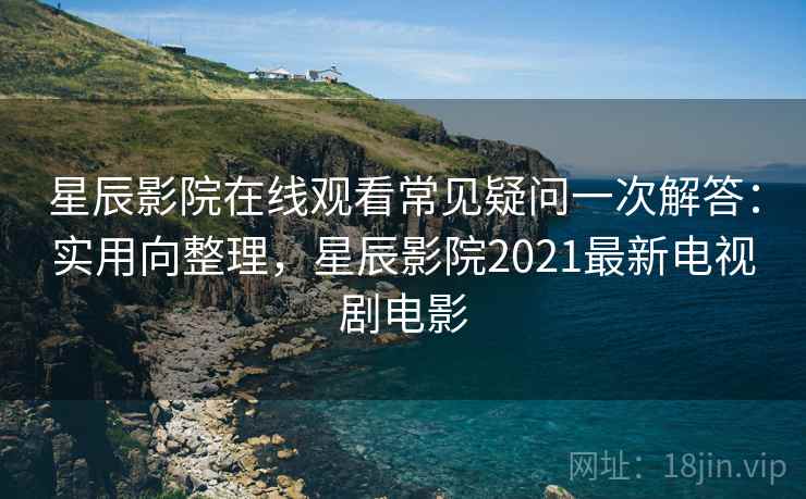星辰影院在线观看常见疑问一次解答：实用向整理，星辰影院2021最新电视剧电影