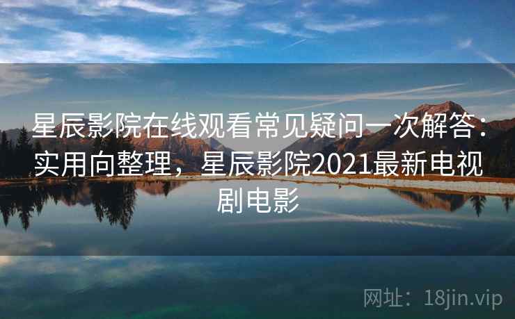 星辰影院在线观看常见疑问一次解答:实用向整理,星辰影院2021最新电视剧电影 星辰影院在线观看常见疑问一次解答:实用向整理,星辰影院2021最新电视剧电影