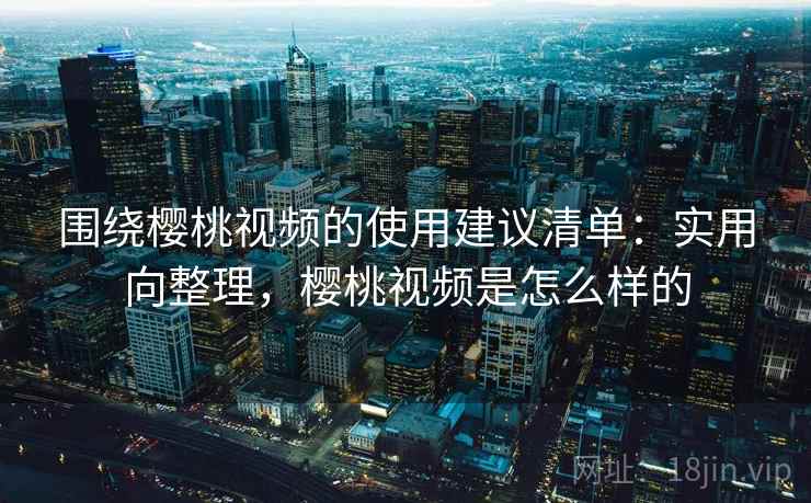 围绕樱桃视频的使用建议清单：实用向整理，樱桃视频是怎么样的