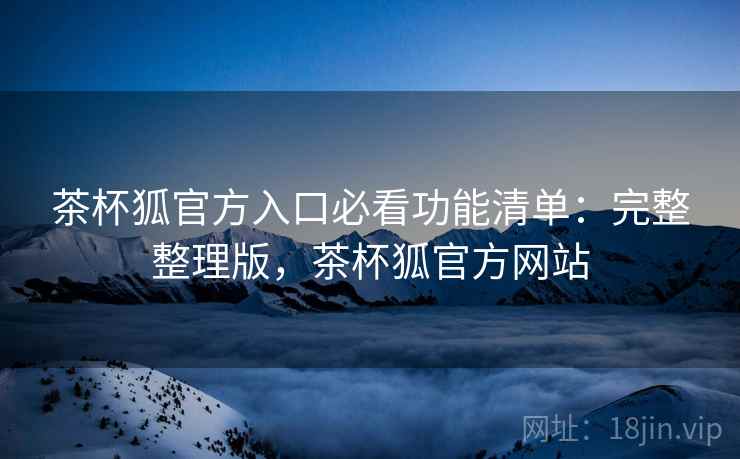 茶杯狐官方入口必看功能清单:完整整理版,茶杯狐官方网站 茶杯狐官方入口必看功能清单:完整整理版,茶杯狐官方网站