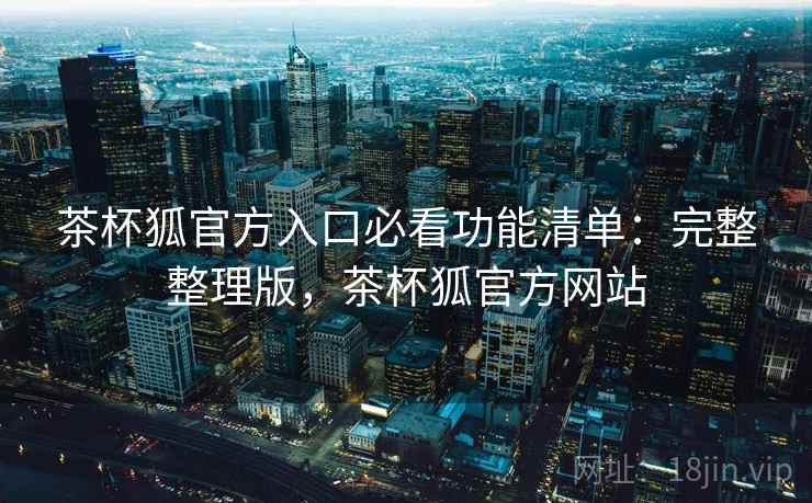 茶杯狐官方入口必看功能清单：完整整理版，茶杯狐官方网站