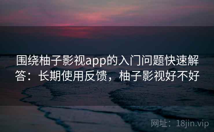 围绕柚子影视app的入门问题快速解答：长期使用反馈，柚子影视好不好
