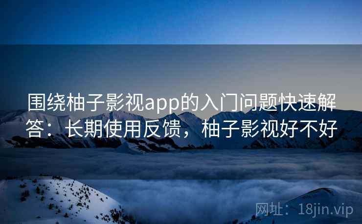 围绕柚子影视app的入门问题快速解答：长期使用反馈，柚子影视好不好