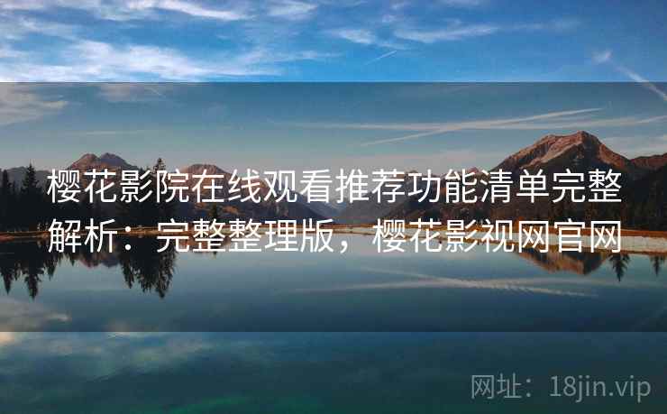 樱花影院在线观看推荐功能清单完整解析：完整整理版，樱花影视网官网