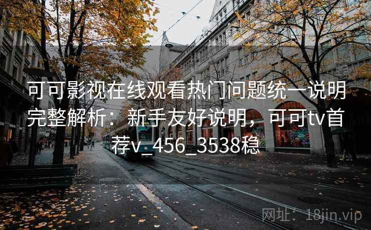 可可影视在线观看热门问题统一说明完整解析：新手友好说明，可可tv首荐v_456_3538稳