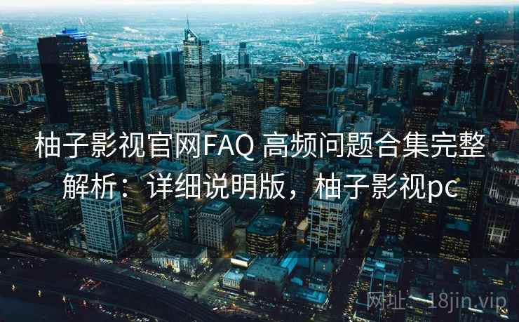 柚子影视官网FAQ 高频问题合集完整解析:详细说明版,柚子影视pc 柚子影视官网FAQ 高频问题合集完整解析:详细说明版,柚子影视pc