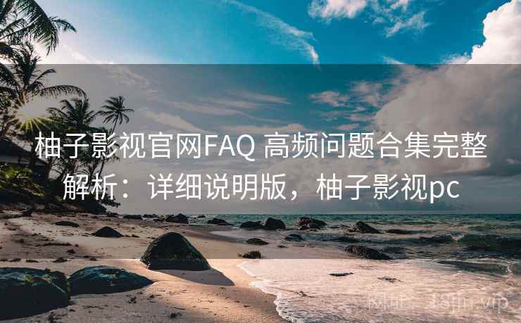 柚子影视官网FAQ 高频问题合集完整解析：详细说明版，柚子影视pc