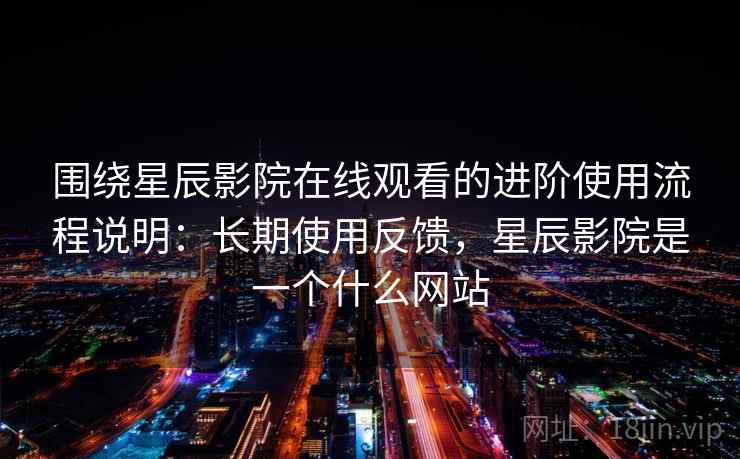 围绕星辰影院在线观看的进阶使用流程说明：长期使用反馈，星辰影院是一个什么网站