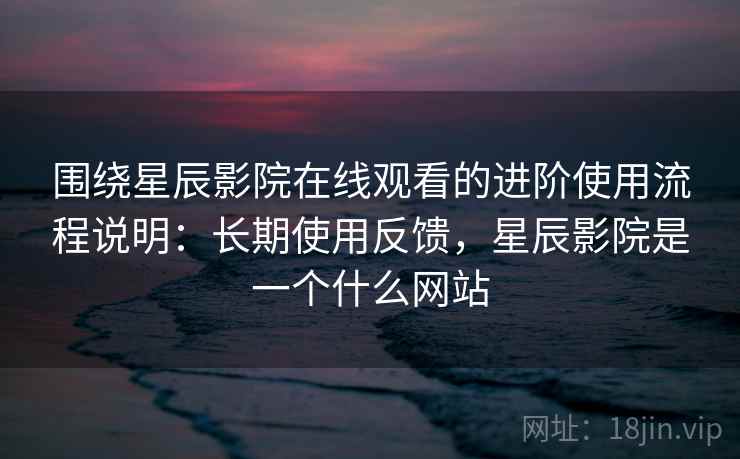 围绕星辰影院在线观看的进阶使用流程说明:长期使用反馈,星辰影院是一个什么网站 围绕星辰影院在线观看的进阶使用流程说明:长期使用反馈,星辰影院是一个什么网站