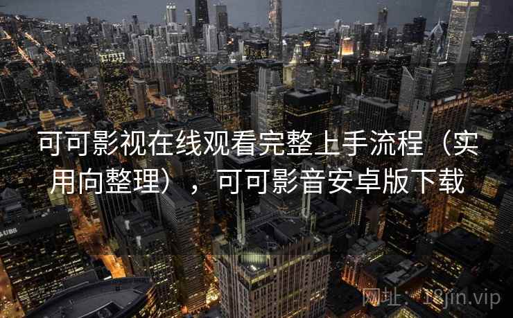 可可影视在线观看完整上手流程（实用向整理），可可影音安卓版下载