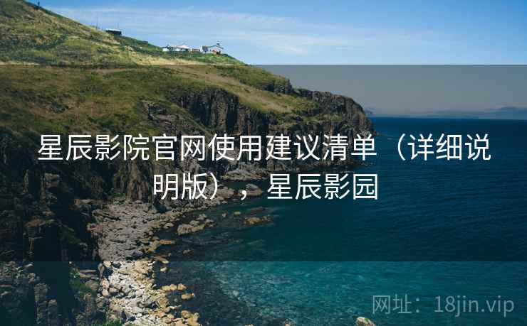 星辰影院官网使用建议清单（详细说明版），星辰影园