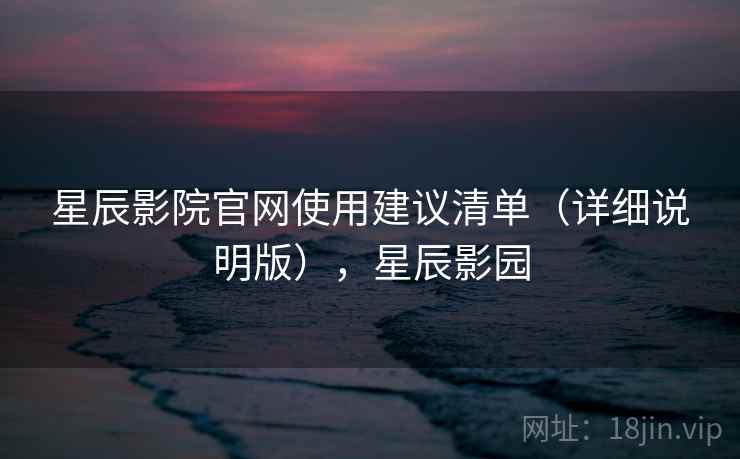 星辰影院官网使用建议清单(详细说明版),星辰影园 星辰影院官网使用建议清单(详细说明版),星辰影园