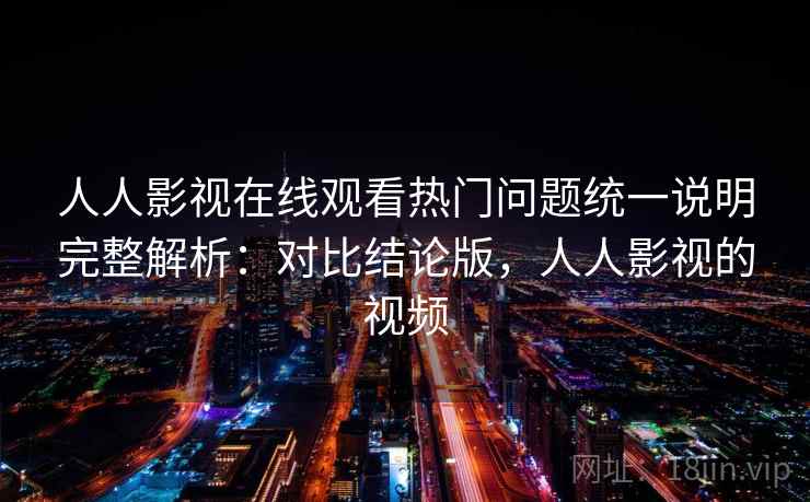 人人影视在线观看热门问题统一说明完整解析：对比结论版，人人影视的视频