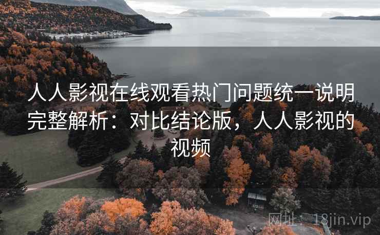 人人影视在线观看热门问题统一说明完整解析:对比结论版,人人影视的视频 人人影视在线观看热门问题统一说明完整解析:对比结论版,人人影视的视频