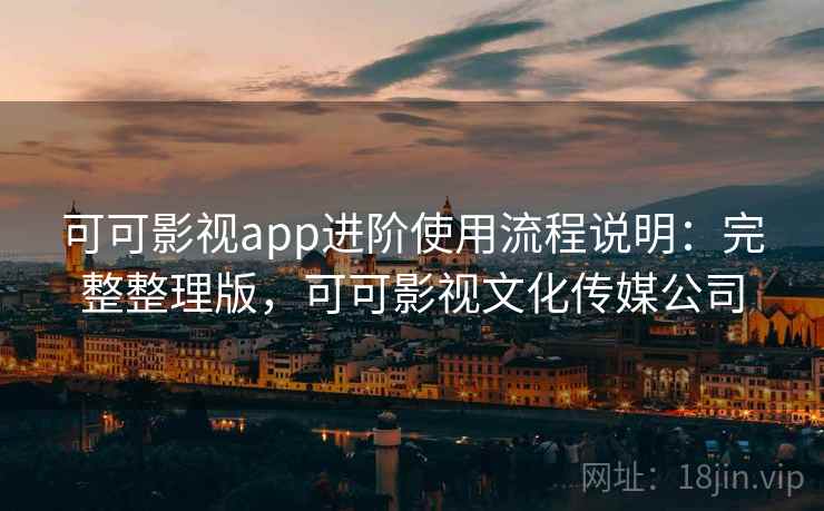 可可影视app进阶使用流程说明：完整整理版，可可影视文化传媒公司