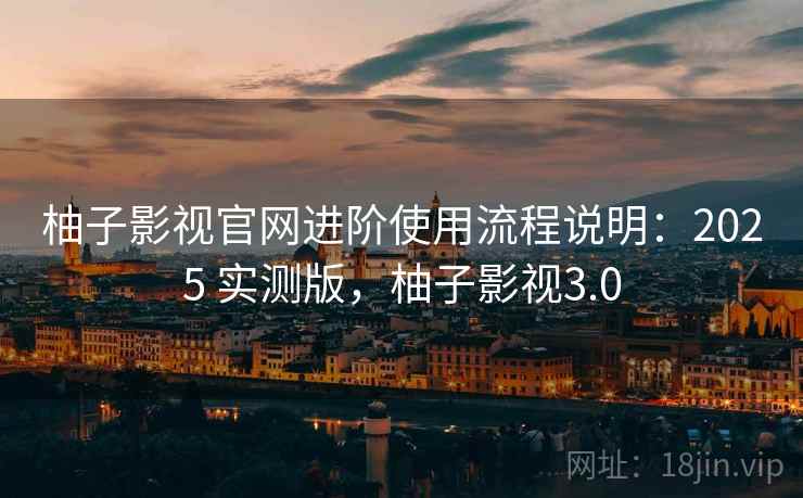 柚子影视官网进阶使用流程说明:2025 实测版,柚子影视3.0 柚子影视官网进阶使用流程说明:2025 实测版,柚子影视3.0