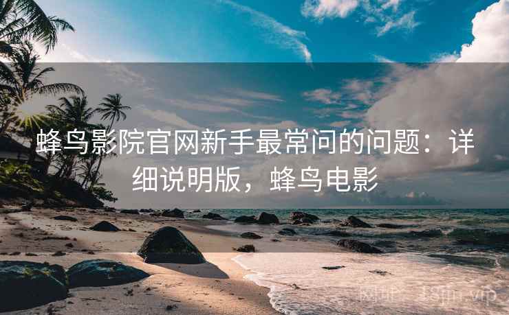 蜂鸟影院官网新手最常问的问题：详细说明版，蜂鸟电影