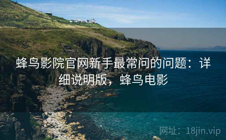 蜂鸟影院官网新手最常问的问题:详细说明版,蜂鸟电影 蜂鸟影院官网新手最常问的问题:详细说明版,蜂鸟电影