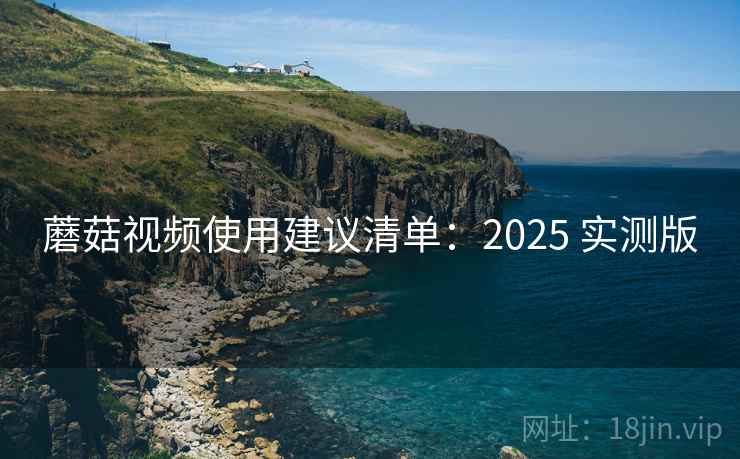 蘑菇视频使用建议清单:2025 实测版 蘑菇视频使用建议清单:2025 实测版