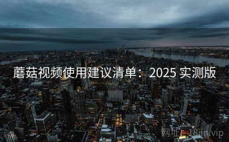 蘑菇视频使用建议清单：2025 实测版