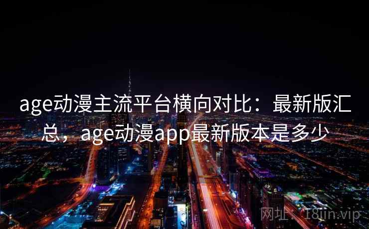 age动漫主流平台横向对比:最新版汇总,age动漫app最新版本是多少 age动漫主流平台横向对比:最新版汇总,age动漫app最新版本是多少