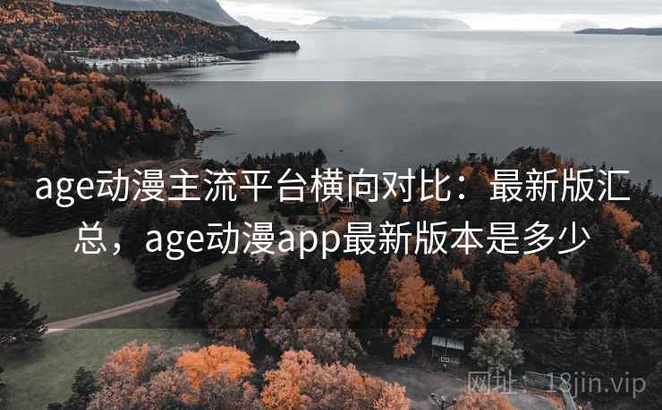 age动漫主流平台横向对比：最新版汇总，age动漫app最新版本是多少