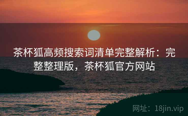 茶杯狐高频搜索词清单完整解析：完整整理版，茶杯狐官方网站