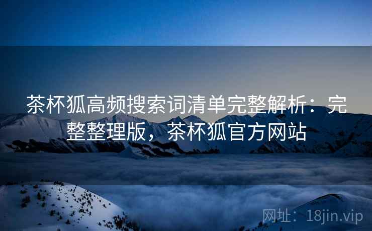 茶杯狐高频搜索词清单完整解析:完整整理版,茶杯狐官方网站 茶杯狐高频搜索词清单完整解析:完整整理版,茶杯狐官方网站
