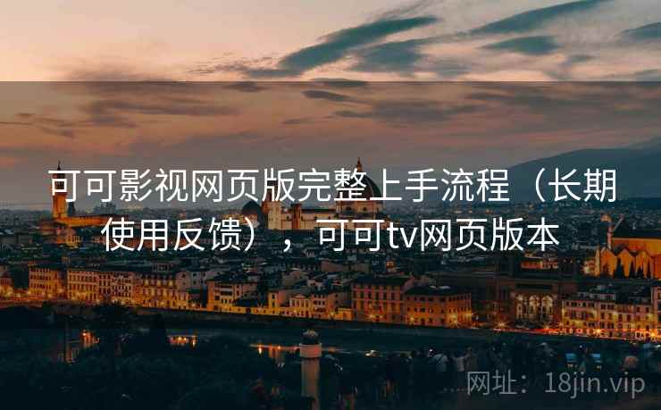 可可影视网页版完整上手流程（长期使用反馈），可可tv网页版本
