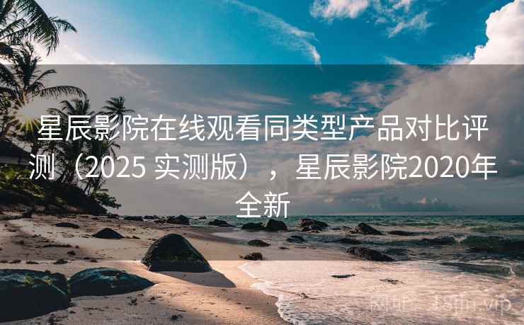 星辰影院在线观看同类型产品对比评测(2025 实测版),星辰影院2020年全新 星辰影院在线观看同类型产品对比评测(2025 实测版),星辰影院2020年全新