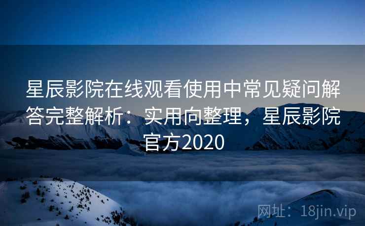 星辰影院在线观看使用中常见疑问解答完整解析:实用向整理,星辰影院官方2020 星辰影院在线观看使用中常见疑问解答完整解析:实用向整理,星辰影院官方2020