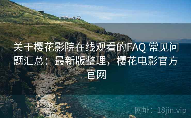 关于樱花影院在线观看的FAQ 常见问题汇总：最新版整理，樱花电影官方官网