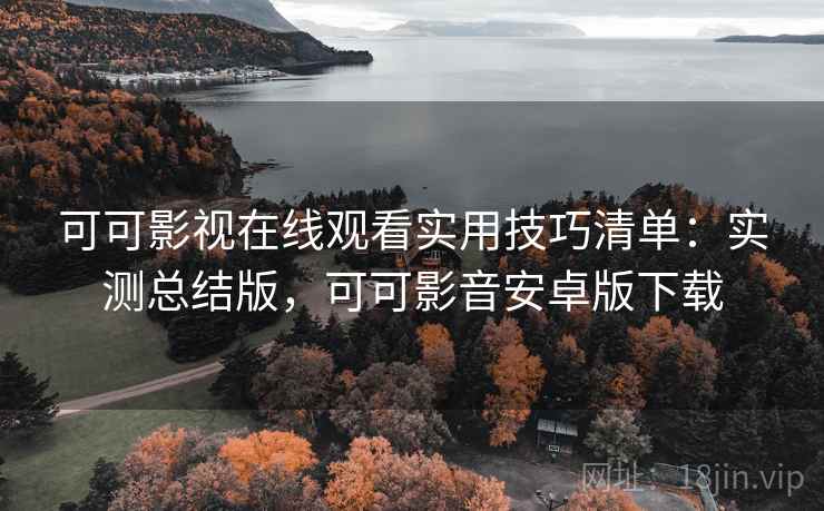 可可影视在线观看实用技巧清单：实测总结版，可可影音安卓版下载