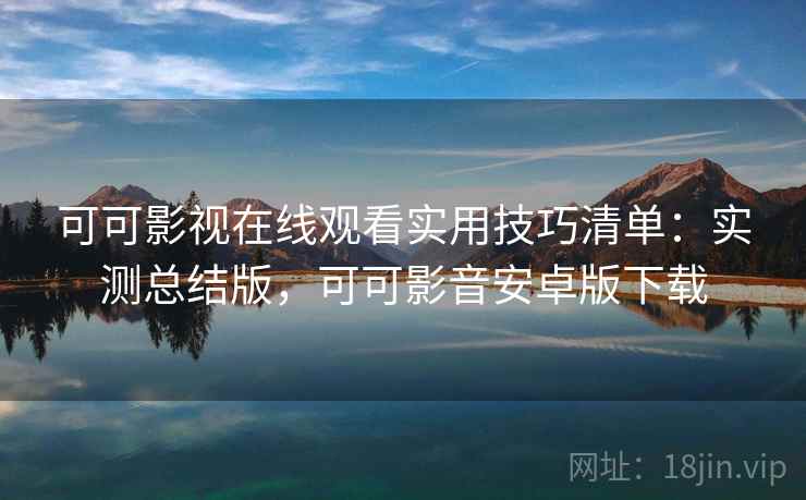可可影视在线观看实用技巧清单:实测总结版,可可影音安卓版下载 可可影视在线观看实用技巧清单:实测总结版,可可影音安卓版下载