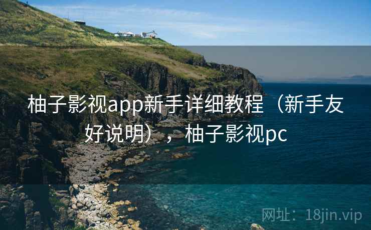 柚子影视app新手详细教程(新手友好说明),柚子影视pc 柚子影视app新手详细教程(新手友好说明),柚子影视pc