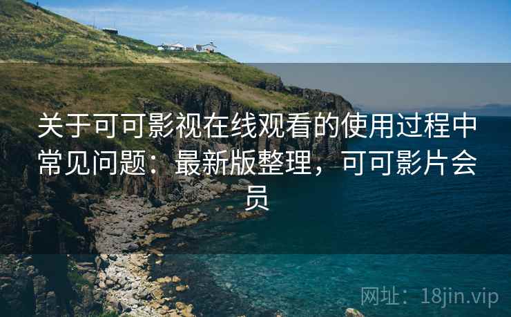 关于可可影视在线观看的使用过程中常见问题：最新版整理，可可影片会员