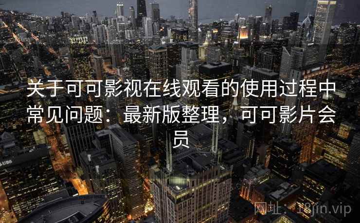关于可可影视在线观看的使用过程中常见问题:最新版整理,可可影片会员 关于可可影视在线观看的使用过程中常见问题:最新版整理,可可影片会员