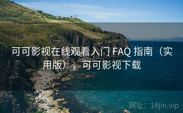 可可影视在线观看入门 FAQ 指南（实用版），可可影视下载