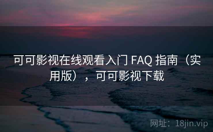 可可影视在线观看入门 FAQ 指南(实用版),可可影视下载 可可影视在线观看入门 FAQ 指南(实用版),可可影视下载