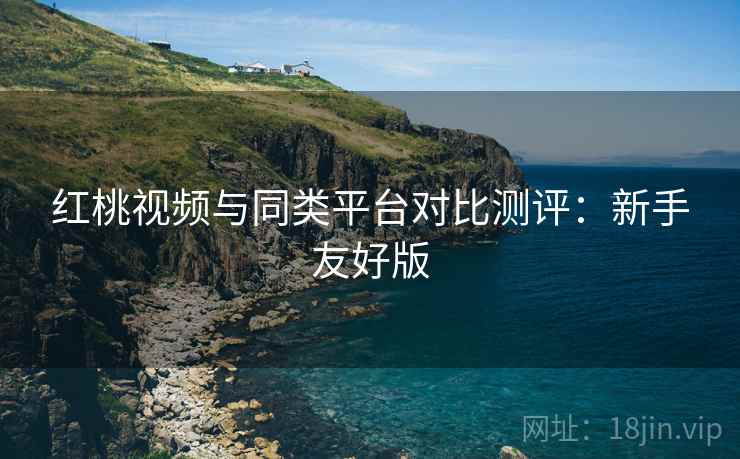 红桃视频与同类平台对比测评：新手友好版