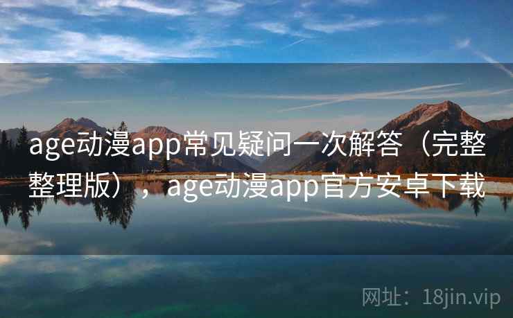 age动漫app常见疑问一次解答(完整整理版),age动漫app官方安卓下载 age动漫app常见疑问一次解答(完整整理版),age动漫app官方安卓下载