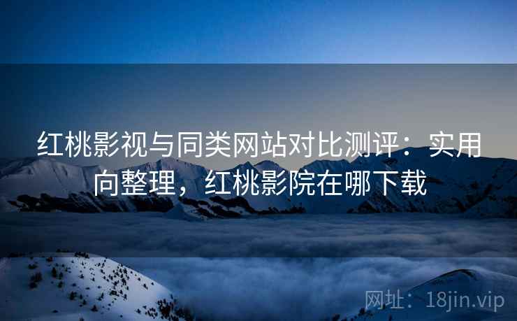 红桃影视与同类网站对比测评:实用向整理,红桃影院在哪下载 红桃影视与同类网站对比测评:实用向整理,红桃影院在哪下载