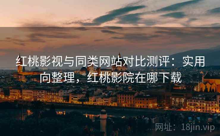 红桃影视与同类网站对比测评：实用向整理，红桃影院在哪下载