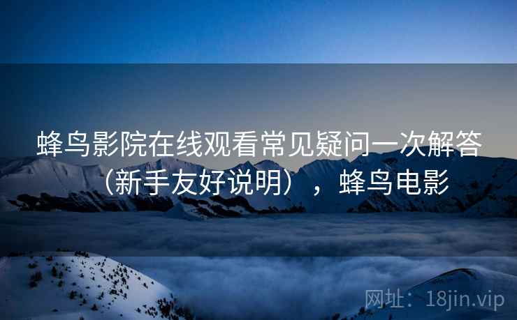 蜂鸟影院在线观看常见疑问一次解答（新手友好说明），蜂鸟电影