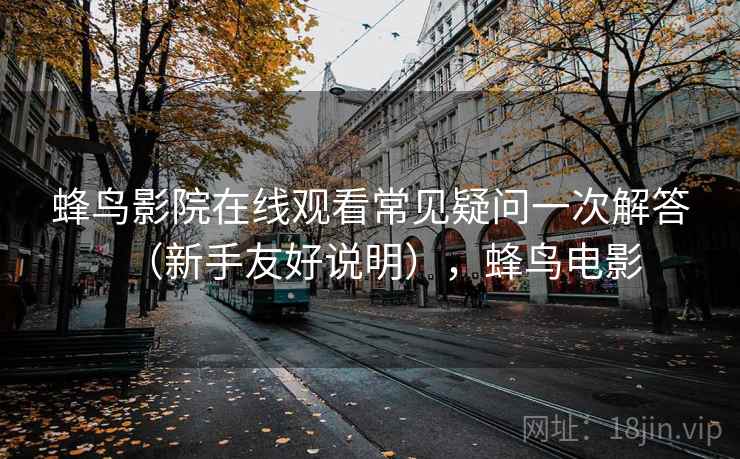 蜂鸟影院在线观看常见疑问一次解答(新手友好说明),蜂鸟电影 蜂鸟影院在线观看常见疑问一次解答(新手友好说明),蜂鸟电影
