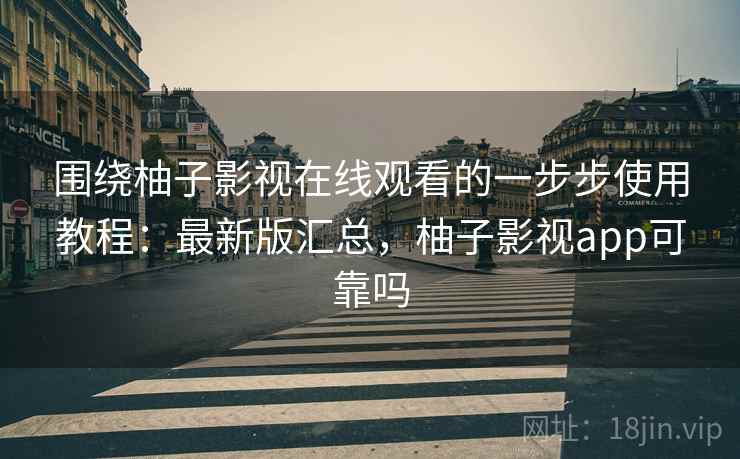 围绕柚子影视在线观看的一步步使用教程：最新版汇总，柚子影视app可靠吗