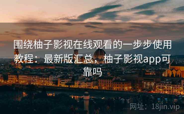 围绕柚子影视在线观看的一步步使用教程:最新版汇总,柚子影视app可靠吗 围绕柚子影视在线观看的一步步使用教程:最新版汇总,柚子影视app可靠吗